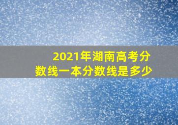 2021年湖南高考分数线一本分数线是多少