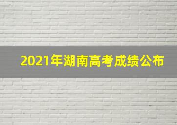 2021年湖南高考成绩公布