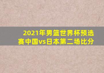 2021年男篮世界杯预选赛中国vs日本第二场比分