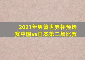 2021年男篮世界杯预选赛中国vs日本第二场比赛