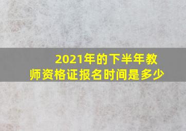 2021年的下半年教师资格证报名时间是多少