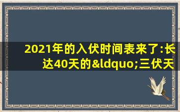 2021年的入伏时间表来了:长达40天的“三伏天”