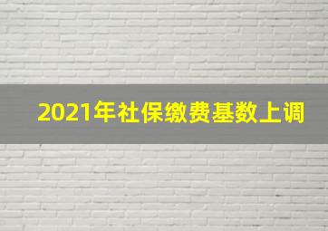 2021年社保缴费基数上调