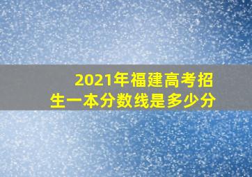 2021年福建高考招生一本分数线是多少分