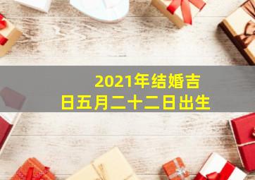 2021年结婚吉日五月二十二日出生