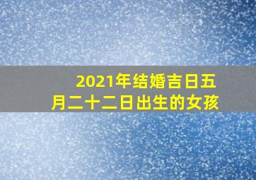 2021年结婚吉日五月二十二日出生的女孩