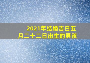 2021年结婚吉日五月二十二日出生的男孩