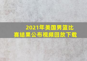 2021年美国男篮比赛结果公布视频回放下载