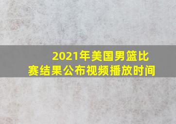 2021年美国男篮比赛结果公布视频播放时间