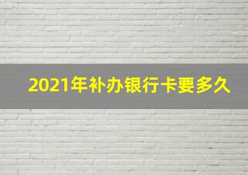 2021年补办银行卡要多久