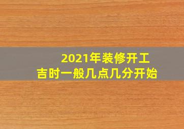 2021年装修开工吉时一般几点几分开始