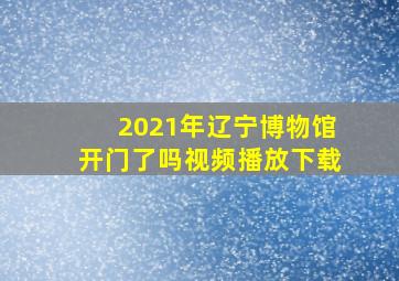 2021年辽宁博物馆开门了吗视频播放下载