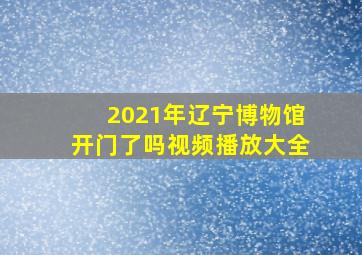 2021年辽宁博物馆开门了吗视频播放大全