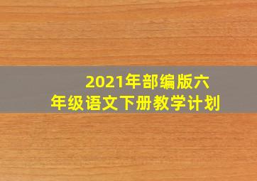 2021年部编版六年级语文下册教学计划