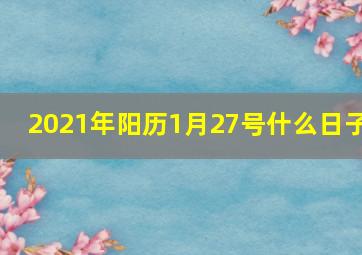 2021年阳历1月27号什么日子