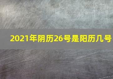 2021年阴历26号是阳历几号