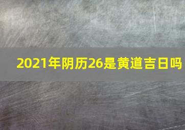 2021年阴历26是黄道吉日吗