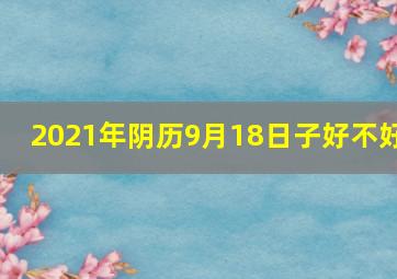 2021年阴历9月18日子好不好