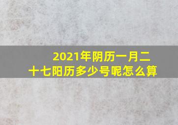 2021年阴历一月二十七阳历多少号呢怎么算