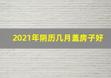 2021年阴历几月盖房子好