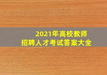 2021年高校教师招聘人才考试答案大全