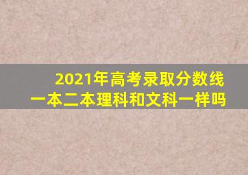 2021年高考录取分数线一本二本理科和文科一样吗