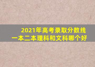 2021年高考录取分数线一本二本理科和文科哪个好