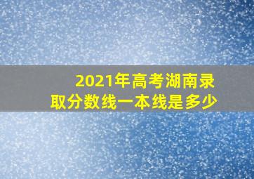 2021年高考湖南录取分数线一本线是多少