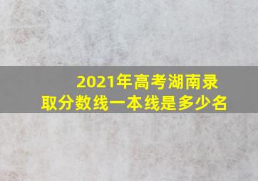 2021年高考湖南录取分数线一本线是多少名