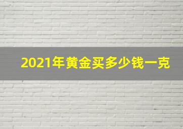 2021年黄金买多少钱一克