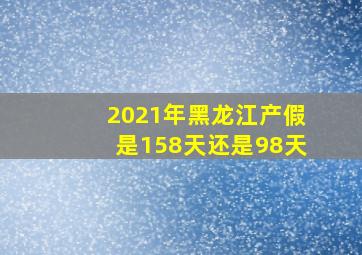 2021年黑龙江产假是158天还是98天