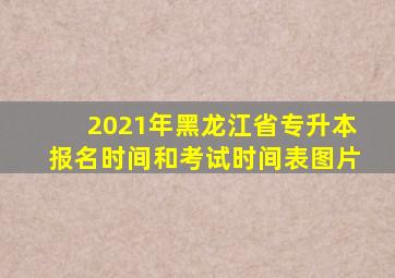 2021年黑龙江省专升本报名时间和考试时间表图片