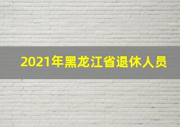 2021年黑龙江省退休人员