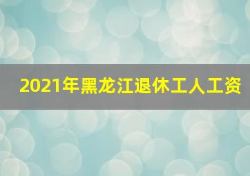 2021年黑龙江退休工人工资