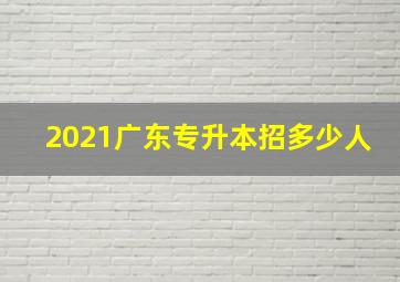 2021广东专升本招多少人