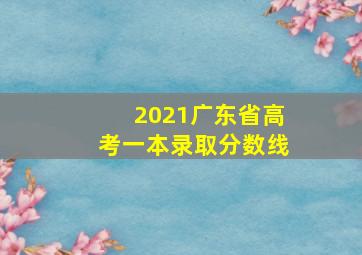 2021广东省高考一本录取分数线