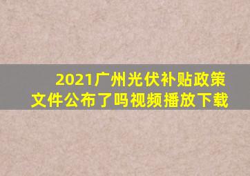 2021广州光伏补贴政策文件公布了吗视频播放下载