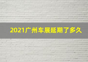 2021广州车展延期了多久