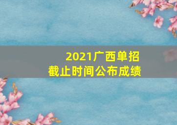 2021广西单招截止时间公布成绩