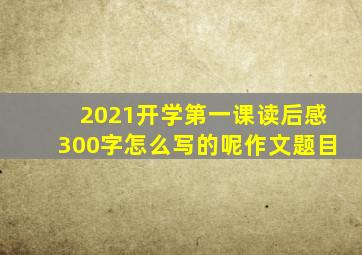 2021开学第一课读后感300字怎么写的呢作文题目