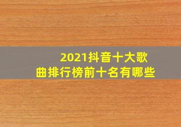 2021抖音十大歌曲排行榜前十名有哪些