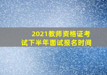 2021教师资格证考试下半年面试报名时间