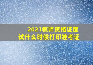 2021教师资格证面试什么时候打印准考证