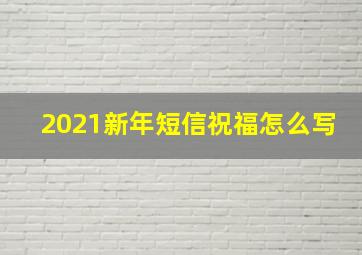 2021新年短信祝福怎么写