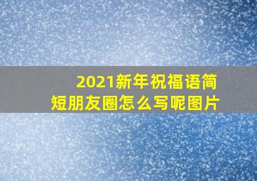 2021新年祝福语简短朋友圈怎么写呢图片