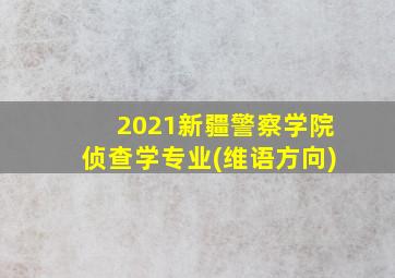 2021新疆警察学院侦查学专业(维语方向)