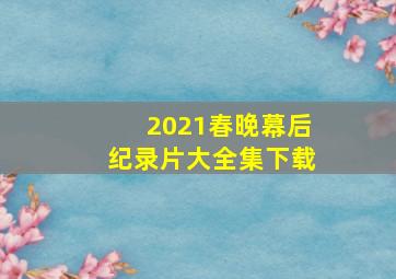 2021春晚幕后纪录片大全集下载