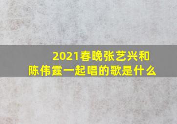 2021春晚张艺兴和陈伟霆一起唱的歌是什么