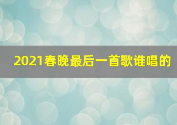 2021春晚最后一首歌谁唱的