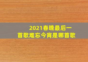 2021春晚最后一首歌难忘今宵是哪首歌